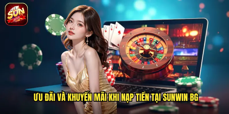 Ưu đãi và khuyến mãi khi nạp tiền tại Sunwin BG